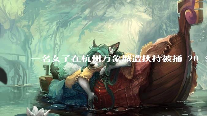 一名女子在杭州万象城遭挟持被捅 20 多刀，隆胸***体救了一命，这反映出哪些公安系统的问题？