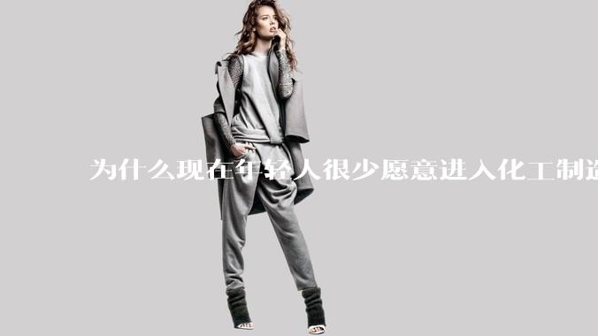 为什么现在年轻人很少愿意进入化工制造业？